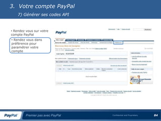3. Votre compte PayPal
    7) Générer ses codes API


• Rendez vous sur votre
compte PayPal
• Rendez vous dans
préférence pour
paramétrer votre
compte




         Premier pas avec PayPal   Confidential and Proprietary   84
 