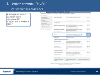 3. Votre compte PayPal
   7) Générer ses codes API

• Maintenant on va
générer notre
signature API.
Cliquez sur « Mettre à
jour »




        Premier pas avec PayPal   Confidential and Proprietary   85
 