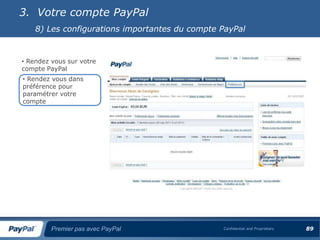 3. Votre compte PayPal
    8) Les configurations importantes du compte PayPal


• Rendez vous sur votre
compte PayPal
• Rendez vous dans
préférence pour
paramétrer votre
compte




         Premier pas avec PayPal                Confidential and Proprietary   89
 