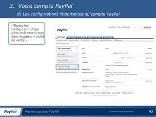 3. Votre compte PayPal
    8) Les configurations importantes du compte PayPal

• Toutes les
configurations qui
nous intéressent sont
dans la partie « outils
de vente »




         Premier pas avec PayPal                Confidential and Proprietary   92
 