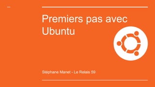 Premiers pas avec
Ubuntu
Stéphane Manet - Le Relais 59
 