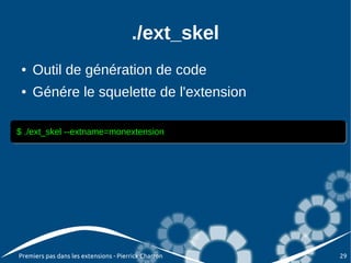 ./ext_skel
 ●   Outil de génération de code
 ●   Génére le squelette de l'extension

$ ./ext_skel --extname=monextension
$ ./ext_skel --extname=monextension




Premiers pas dans les extensions - Pierrick Charron   29
 