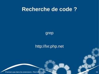 Recherche de code ?



                                                  grep


                                     http://lxr.php.net




Premiers pas dans les extensions - Pierrick Charron       58
 