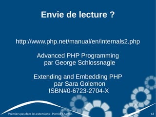 Envie de lecture ?


     http://www.php.net/manual/en/internals2.php

                      Advanced PHP Programming
                        par George Schlossnagle

                    Extending and Embedding PHP
                           par Sara Golemon
                         ISBN#0-6723-2704-X


Premiers pas dans les extensions - Pierrick Charron   63
 