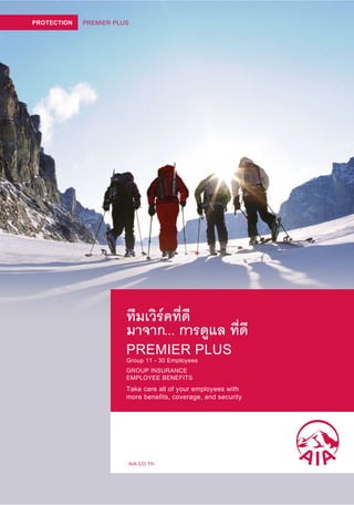 PROTECTION   PREMIER PLUS




                        ทีมเวิรคที่ดี
                        มาจาก... การดูแล ที่ดี
                        PREMIER PLUS
                        Group 11 - 30 Employees
                        GROUP INSURANCE
                        EMPLOYEE BENEFITS
                        Take care all of your employees with
                        more benefits, coverage, and security




                            AIA.CO.TH
 
