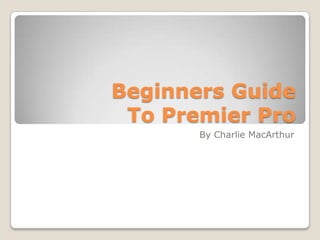 Beginners Guide
To Premier Pro
By Charlie MacArthur
 