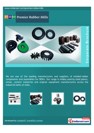 We are one of the leading manufacturers and suppliers of molded rubber
components and assemblies for OEM's. Our range is widely used by steel plants,
mines, cement industries and original equipment manufacturers across the
industrial belts of India.
 