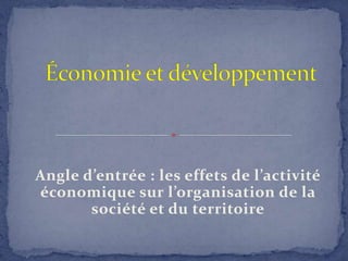 Économie et développement Angle d’entrée : les effets de l’activité économique sur l’organisation de la société et du territoire 