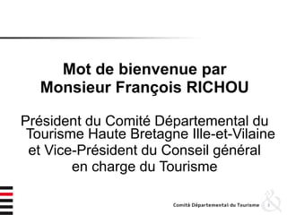 Mot de bienvenue par
Monsieur François RICHOU
Président du Comité Départemental du
Tourisme Haute Bretagne Ille-et-Vilaine
et Vice-Président du Conseil général
en charge du Tourisme
3
 