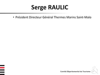 Serge RAULIC
• Président Directeur Général Thermes Marins Saint-Malo
depuis 1987
• Présentation des Thermes Marins
– 10 hôtels et résidences
– 3 Aquatonic
– 1 blanchisserie
– 1 plateforme de production : boulangerie, pâtisserie, chocolats
– 750 salariés
77
 