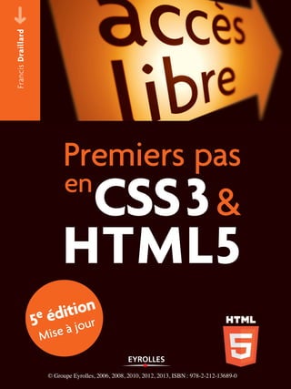 FrancisDraillard
CSS3&
HTML5
en
Premiers pas
5e édition
Mise à jour
© Groupe Eyrolles, 2006, 2008, 2010, 2012, 2013, ISBN : 978-2-212-13689-0
 