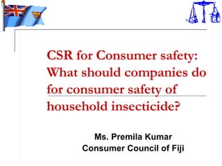 CSR for Consumer safety: What should companies do for consumer safety of household insecticide? Ms. Premila Kumar Consumer Council of Fiji  