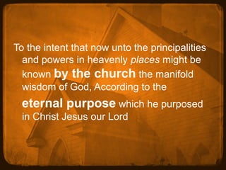 To the intent that now unto the principalities
and powers in heavenly places might be
known by the church the manifold
wisdom of God, According to the

eternal purpose which he purposed
in Christ Jesus our Lord

 