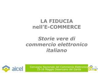 Convegno Nazionale del Commercio Elettronico 15-16 Maggio Desenzano del Garda LA FIDUCIA nell’E-COMMERCE Storie vere di commercio elettronico italiano 