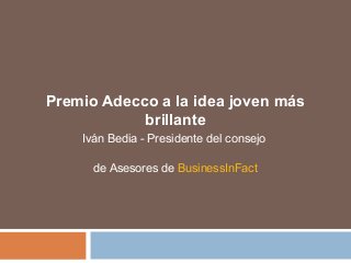 Premio Adecco a la idea joven más 
brillante 
Iván Bedia - Presidente del consejo 
de Asesores de BusinessInFact 
 