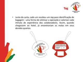 TagJunto da carta, cada um recebeu um tag para identificação de bagagem - uma forma de otimizar a operação e valorizar cada minuto de experiência dos colaboradores. Assim, quando chegassem ao hotel, já encontrariam as malas em seus devidos quartos.