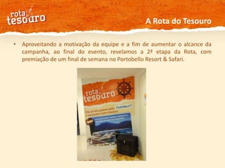 A Rota do TesouroAproveitando a motivação da equipe e a fim de aumentar o alcance da campanha, ao final do evento, revelamos a 2ª etapa da Rota, com premiação de um final de semana no Portobello Resort & Safari. 