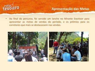 Apresentação das MetasAo final do percurso, foi servido um lanche no Mirante Excelsior para apresentar as metas de vendas do período, e os prêmios para os corretores que mais se destacassem nas vendas.
