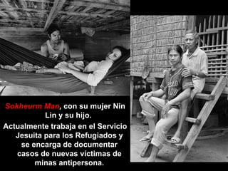 Sokheurm Man ,  con su mujer Nin Lin y su hijo.  Actualmente trabaja en el Servicio Jesuita para los Refugiados y se encarga de documentar casos de nuevas víctimas de minas antipersona. 