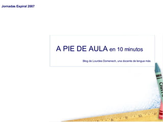 A PIE DE AULA   en 10 minutos Blog de Lourdes Domenech, una docente de lengua más Jornadas Espiral 2007 