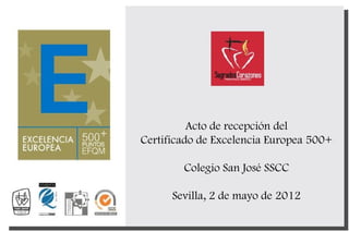 Acto de recepción del
Certificado de Excelencia Europea 500+

        Colegio San José SSCC

      Sevilla, 2 de mayo de 2012
 