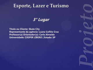Esporte, Lazer e Turismo
3° Lugar
Título ou Cliente: Skate City
Representante da agência: Luana Cofiño Cruz
Professor(a) Orientador(a): Carla Almeida
Universidade: CÁSPER LÍBERO | Estado: SP
 