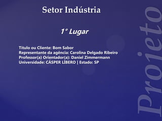 Setor Indústria
1° Lugar
Título ou Cliente: Bom Sabor
Representante da agência: Carolina Delgado Ribeiro
Professor(a) Orientador(a): Daniel Zimmermann
Universidade: CÁSPER LÍBERO | Estado: SP
 