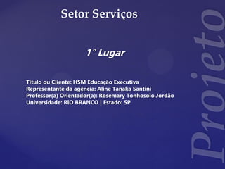 Setor Serviços
1° Lugar
Título ou Cliente: HSM Educação Executiva
Representante da agência: Aline Tanaka Santini
Professor(a) Orientador(a): Rosemary Tonhosolo Jordão
Universidade: RIO BRANCO | Estado: SP
 