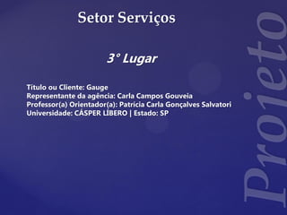 Setor Serviços
3° Lugar
Título ou Cliente: Gauge
Representante da agência: Carla Campos Gouveia
Professor(a) Orientador(a): Patrícia Carla Gonçalves Salvatori
Universidade: CÁSPER LÍBERO | Estado: SP
 
