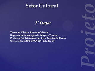 Setor Cultural
1° Lugar
Título ou Cliente: Reserva Cultural
Representante da agência: Mayara Torezan
Professor(a) Orientador(a): Cyro Pachicoski Couto
Universidade: RIO BRANCO | Estado: SP
 