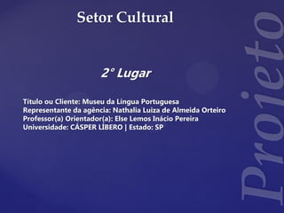 Setor Cultural
2° Lugar
Título ou Cliente: Museu da Língua Portuguesa
Representante da agência: Nathalia Luiza de Almeida Orteiro
Professor(a) Orientador(a): Else Lemos Inácio Pereira
Universidade: CÁSPER LÍBERO | Estado: SP
 