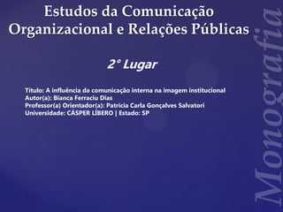 Estudos da Comunicação
Organizacional e Relações Públicas
2° Lugar
Título: A influência da comunicação interna na imagem institucional
Autor(a): Bianca Ferraciu Dias
Professor(a) Orientador(a): Patrícia Carla Gonçalves Salvatori
Universidade: CÁSPER LÍBERO | Estado: SP
 