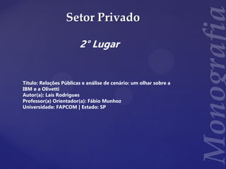 Setor Privado
2° Lugar
Título: Relações Públicas e análise de cenário: um olhar sobre a
IBM e a Olivetti
Autor(a): Laís Rodrigues
Professor(a) Orientador(a): Fábio Munhoz
Universidade: FAPCOM | Estado: SP
 