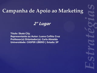 Campanha de Apoio ao Marketing
2° Lugar
Título: Skate City
Representante ou Autor: Luana Cofiño Cruz
Professor(a) Orientador(a): Carla Almeida
Universidade: CÁSPER LÍBERO | Estado: SP
 