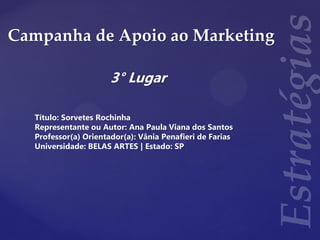 Campanha de Apoio ao Marketing
3° Lugar
Título: Sorvetes Rochinha
Representante ou Autor: Ana Paula Viana dos Santos
Professor(a) Orientador(a): Vânia Penafieri de Farias
Universidade: BELAS ARTES | Estado: SP
 