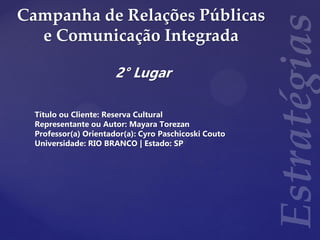 Campanha de Relações Públicas
e Comunicação Integrada
2° Lugar
Título ou Cliente: Reserva Cultural
Representante ou Autor: Mayara Torezan
Professor(a) Orientador(a): Cyro Paschicoski Couto
Universidade: RIO BRANCO | Estado: SP
 