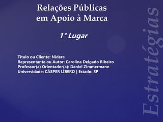 Relações Públicas
em Apoio à Marca
1° Lugar
Título ou Cliente: Nidera
Representante ou Autor: Carolina Delgado Ribeiro
Professor(a) Orientador(a): Daniel Zimmermann
Universidade: CÁSPER LÍBERO | Estado: SP
 