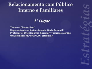 Relacionamento com Público
Interno e Familiares
1° Lugar
Título ou Cliente: Reef
Representante ou Autor: Amanda Gorla Antonelli
Professor(a) Orientador(a): Rosemary Tonhosolo Jordão
Universidade: RIO BRANCO | Estado: SP
 