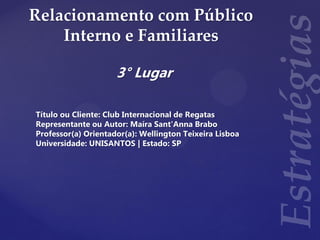 Relacionamento com Público
Interno e Familiares
3° Lugar
Título ou Cliente: Club Internacional de Regatas
Representante ou Autor: Maíra Sant'Anna Brabo
Professor(a) Orientador(a): Wellington Teixeira Lisboa
Universidade: UNISANTOS | Estado: SP
 