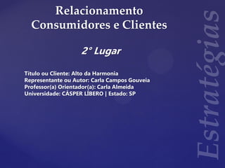 Relacionamento
Consumidores e Clientes
2° Lugar
Título ou Cliente: Alto da Harmonia
Representante ou Autor: Carla Campos Gouveia
Professor(a) Orientador(a): Carla Almeida
Universidade: CÁSPER LÍBERO | Estado: SP
 