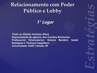 Relacionamento com Poder
Público e Lobby
1° Lugar
Título ou Cliente: Instituto Alana
Representante da agência: Ana Carolina Bischucher
Professor(a) Orientador(a): Simone Bambini, Isabel
Rodrigues e Thatiana Cappellano
Universidade: FAAP | Estado: SP
 