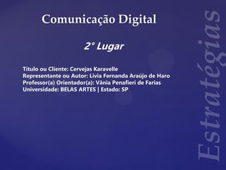Comunicação Digital
2° Lugar
Título ou Cliente: Cervejas Karavelle
Representante ou Autor: Lívia Fernanda Araújo de Haro
Professor(a) Orientador(a): Vânia Penafieri de Farias
Universidade: BELAS ARTES | Estado: SP
 