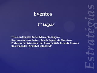 Eventos
1° Lugar
Título ou Cliente: Buffet Momento Mágico
Representante ou Autor: Camila Aguiar de Alcântara
Professor (a) Orientador (a): Glaucya Stela Candido Tavares
Universidade: FAPCOM | Estado: SP
 