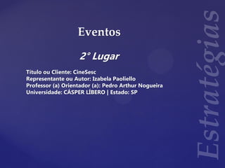 Eventos
2° Lugar
Título ou Cliente: CineSesc
Representante ou Autor: Izabela Paoliello
Professor (a) Orientador (a): Pedro Arthur Nogueira
Universidade: CÁSPER LÍBERO | Estado: SP
 