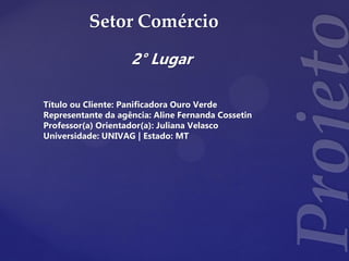 Setor Comércio
2° Lugar
Título ou Cliente: Panificadora Ouro Verde
Representante da agência: Aline Fernanda Cossetin
Professor(a) Orientador(a): Juliana Velasco
Universidade: UNIVAG | Estado: MT
 