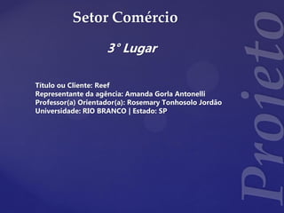 Setor Comércio
3° Lugar
Título ou Cliente: Reef
Representante da agência: Amanda Gorla Antonelli
Professor(a) Orientador(a): Rosemary Tonhosolo Jordão
Universidade: RIO BRANCO | Estado: SP
 