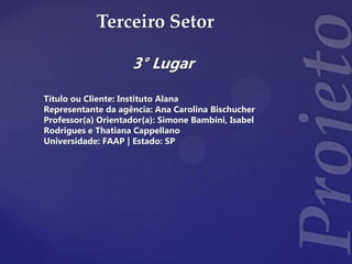 Terceiro Setor
3° Lugar
Título ou Cliente: Instituto Alana
Representante da agência: Ana Carolina Bischucher
Professor(a) Orientador(a): Simone Bambini, Isabel
Rodrigues e Thatiana Cappellano
Universidade: FAAP | Estado: SP
 