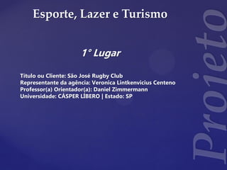 Esporte, Lazer e Turismo
1° Lugar
Título ou Cliente: São José Rugby Club
Representante da agência: Veronica Lintkenvicius Centeno
Professor(a) Orientador(a): Daniel Zimmermann
Universidade: CÁSPER LÍBERO | Estado: SP
 