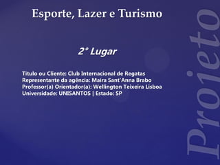 Esporte, Lazer e Turismo
2° Lugar
Título ou Cliente: Club Internacional de Regatas
Representante da agência: Maíra Sant'Anna Brabo
Professor(a) Orientador(a): Wellington Teixeira Lisboa
Universidade: UNISANTOS | Estado: SP
 