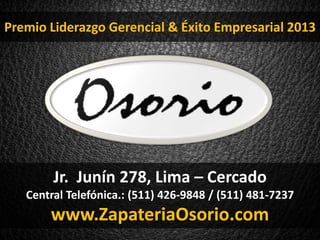 Jr. Junín 278, Lima – Cercado
Central Telefónica.: (511) 426-9848 / (511) 481-7237
www.ZapateriaOsorio.com
Premio Liderazgo Gerencial & Éxito Empresarial 2013
 
